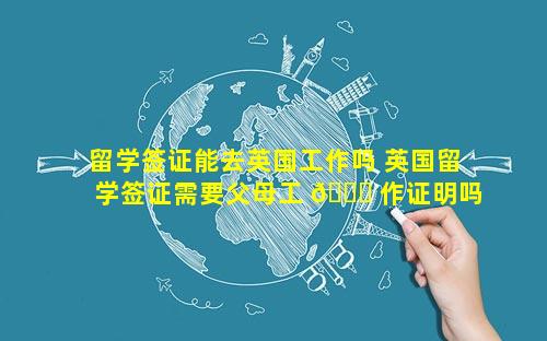 留学签证能去英国工作吗 英国留学签证需要父母工 🐕 作证明吗
